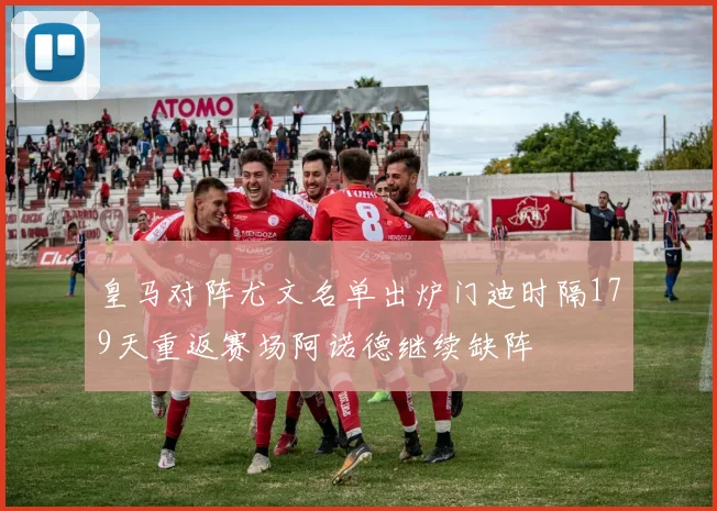 皇马对阵尤文名单出炉门迪时隔179天重返赛场阿诺德继续缺阵