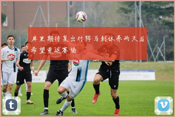 库里期待复出对阵马刺休养两天后希望重返赛场