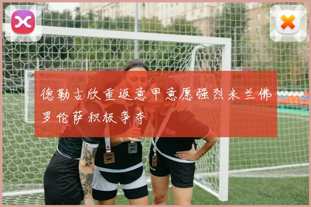 德勒古欣重返意甲意愿强烈米兰佛罗伦萨积极争夺