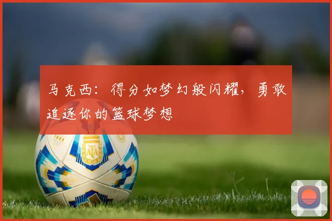 马克西：得分如梦幻般闪耀，勇敢追逐你的篮球梦想