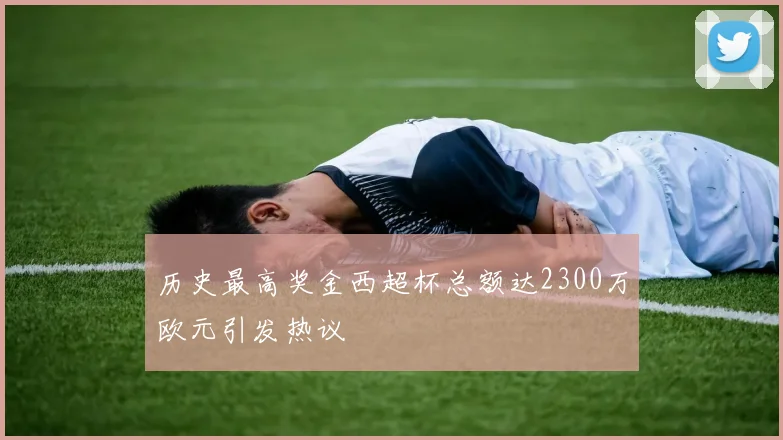 历史最高奖金西超杯总额达2300万欧元引发热议