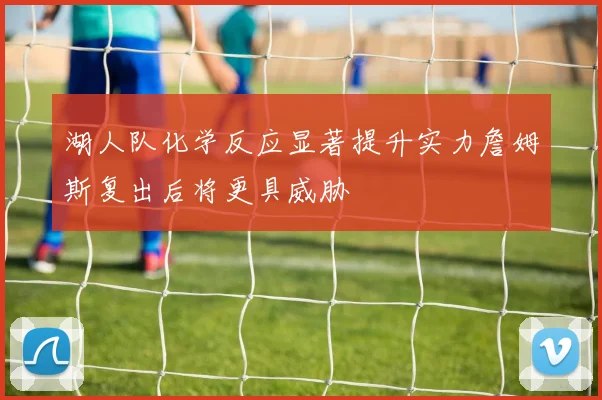 湖人队化学反应显著提升实力詹姆斯复出后将更具威胁