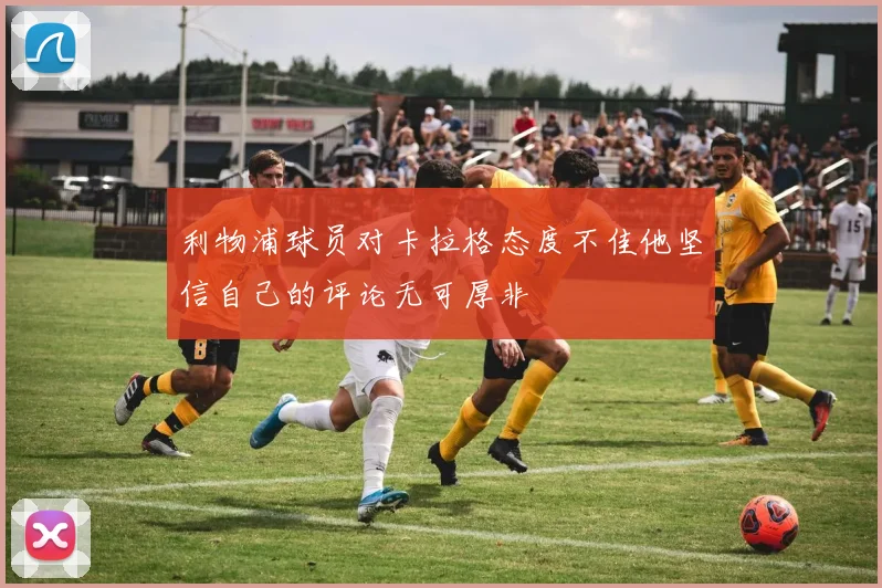 利物浦球员对卡拉格态度不佳他坚信自己的评论无可厚非