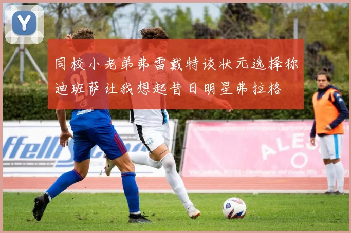 同校小老弟弗雷戴特谈状元选择称迪班萨让我想起昔日明星弗拉格