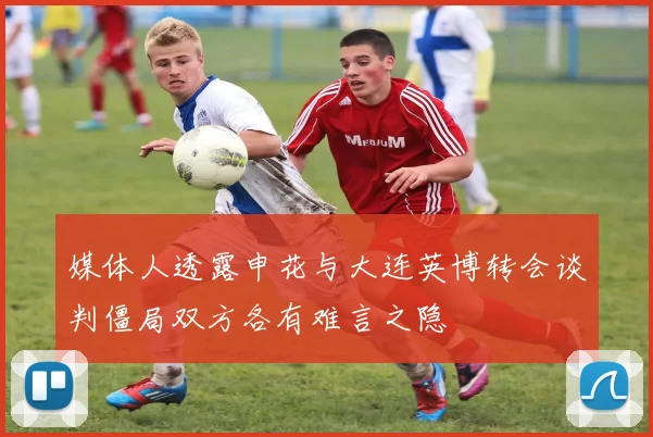 媒体人透露申花与大连英博转会谈判僵局双方各有难言之隐