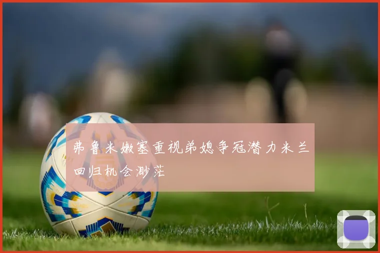 弗鲁米嫩塞重视弟媳争冠潜力米兰回归机会渺茫