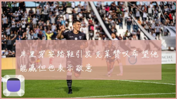 库里穿安踏鞋引发克莱赞叹希望他能赢但也表示敬意