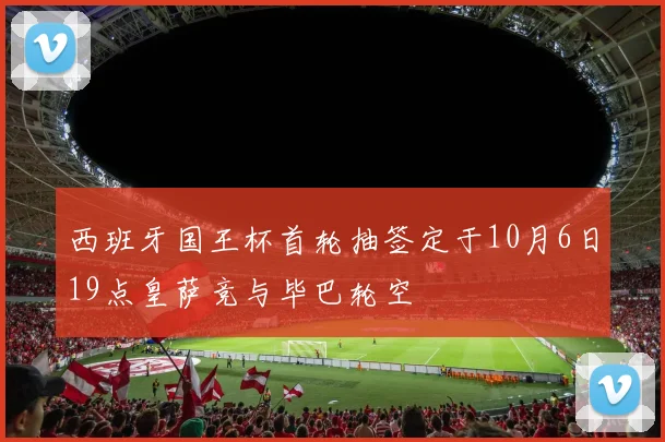 西班牙国王杯首轮抽签定于10月6日19点皇萨竞与毕巴轮空