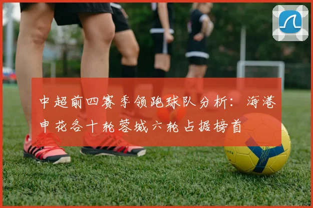 中超前四赛季领跑球队分析：海港申花各十轮蓉城六轮占据榜首