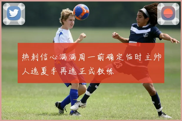 热刺信心满满周一前确定临时主帅人选夏季再选正式教练