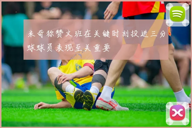 米奇称赞文班在关键时刻投进三分球球员表现至关重要