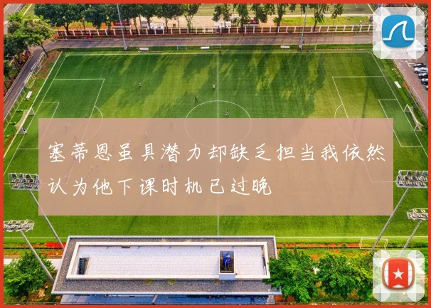 塞蒂恩虽具潜力却缺乏担当我依然认为他下课时机已过晚