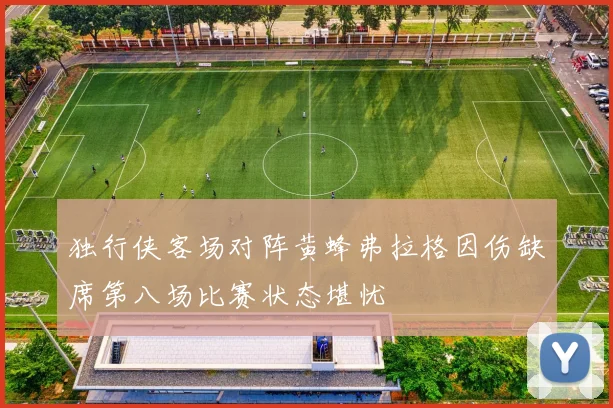 独行侠客场对阵黄蜂弗拉格因伤缺席第八场比赛状态堪忧