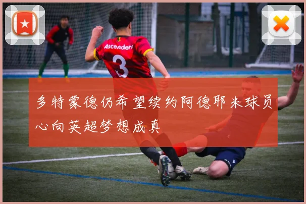 多特蒙德仍希望续约阿德耶米球员心向英超梦想成真