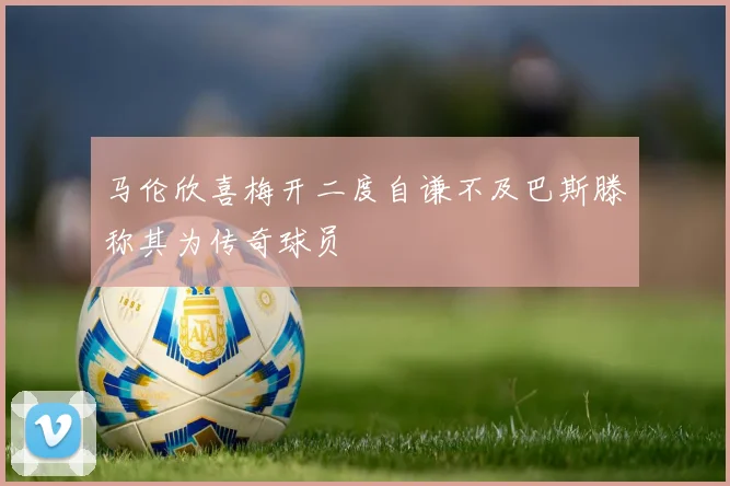 马伦欣喜梅开二度自谦不及巴斯滕称其为传奇球员