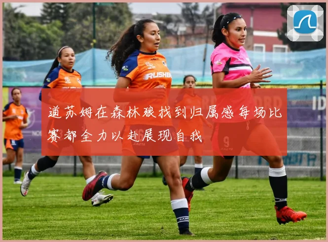 道苏姆在森林狼找到归属感每场比赛都全力以赴展现自我