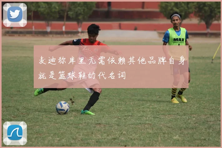 麦迪称库里无需依赖其他品牌自身就是篮球鞋的代名词