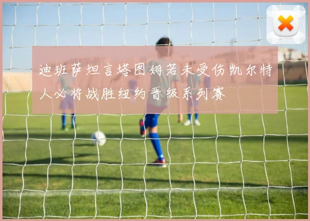 迪班萨坦言塔图姆若未受伤凯尔特人必将战胜纽约晋级系列赛