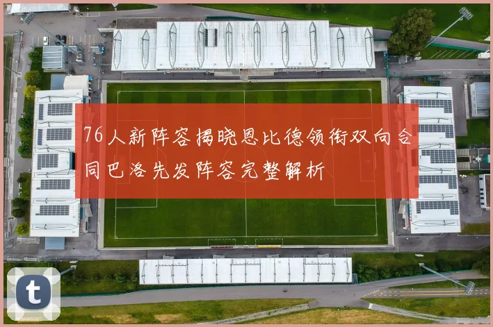 76人新阵容揭晓恩比德领衔双向合同巴洛先发阵容完整解析