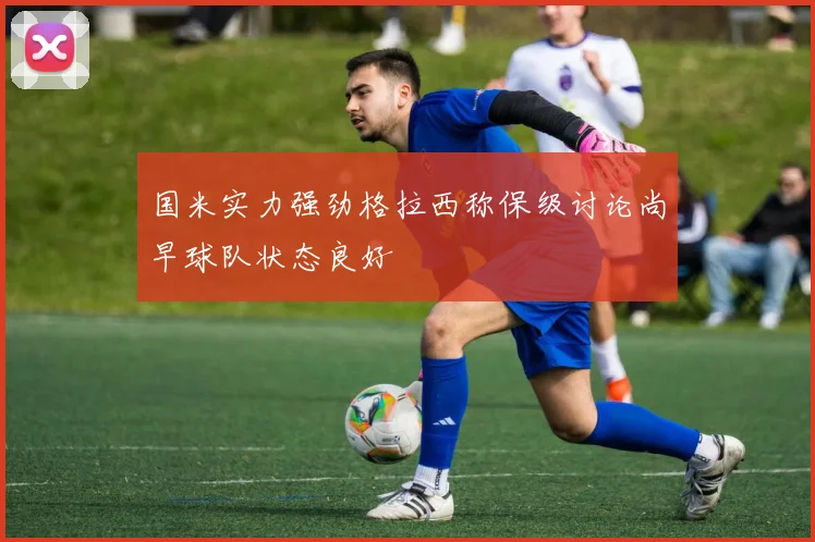 国米实力强劲格拉西称保级讨论尚早球队状态良好