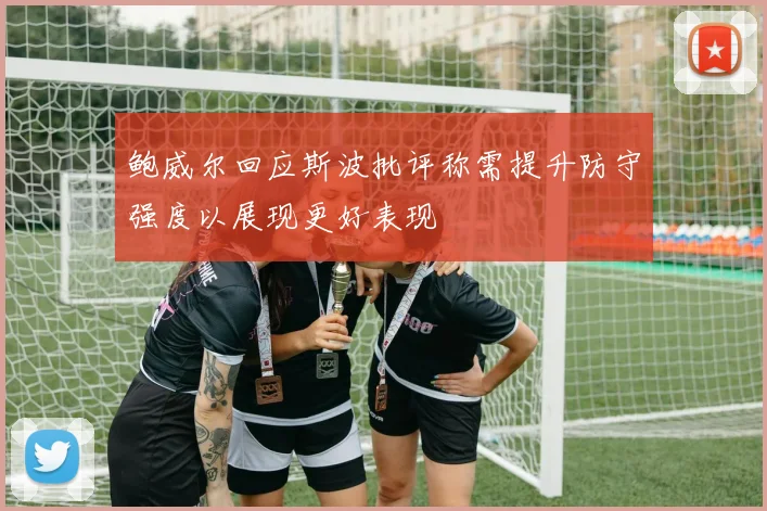 鲍威尔回应斯波批评称需提升防守强度以展现更好表现