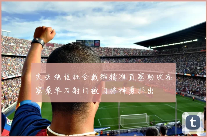 失去绝佳机会戴维精准直塞助攻孔塞桑单刀射门被门将神勇扑出