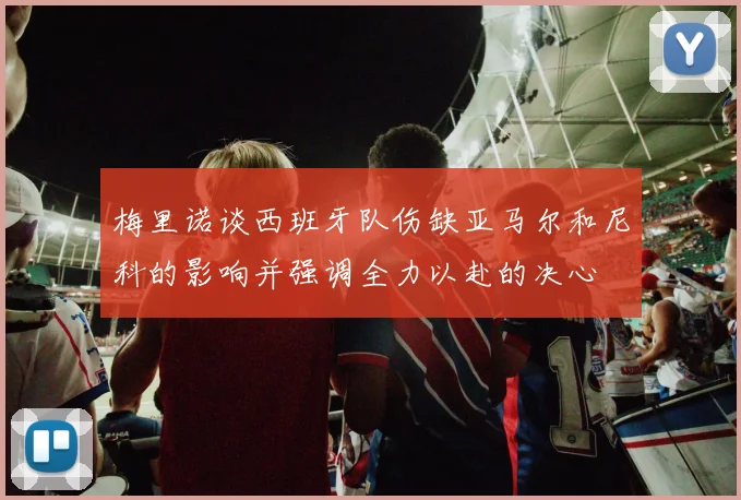 梅里诺谈西班牙队伤缺亚马尔和尼科的影响并强调全力以赴的决心