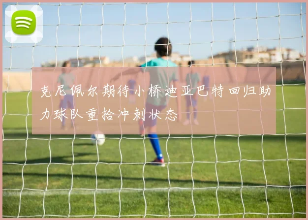克尼佩尔期待小桥迪亚巴特回归助力球队重拾冲刺状态