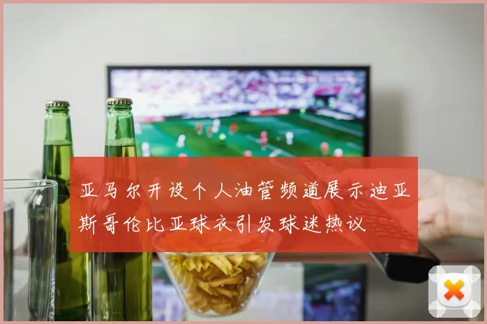 亚马尔开设个人油管频道展示迪亚斯哥伦比亚球衣引发球迷热议