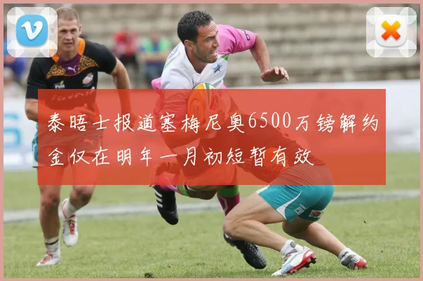 泰晤士报道塞梅尼奥6500万镑解约金仅在明年一月初短暂有效