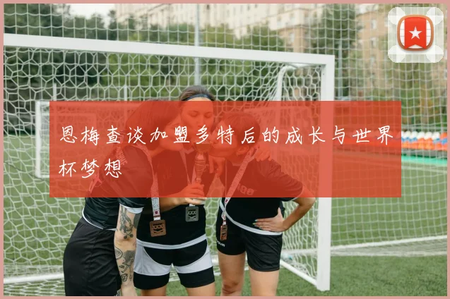 恩梅查谈加盟多特后的成长与世界杯梦想