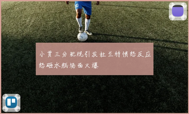 小贾三分犯规引发杜兰特愤怒反应怒砸水瓶场面火爆