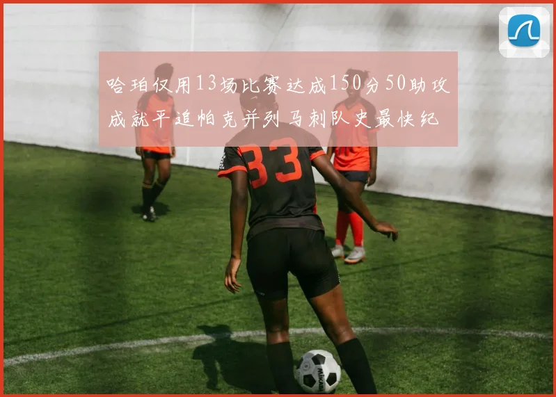 哈珀仅用13场比赛达成150分50助攻成就平追帕克并列马刺队史最快纪录