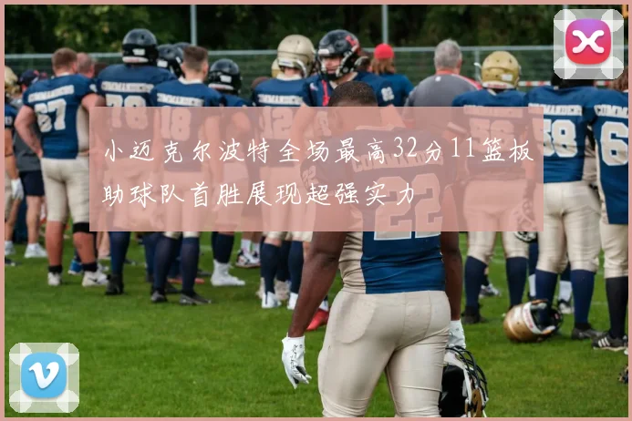 小迈克尔波特全场最高32分11篮板助球队首胜展现超强实力