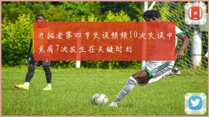 开拓者第四节失误频频10次失误中竟有7次发生在关键时刻