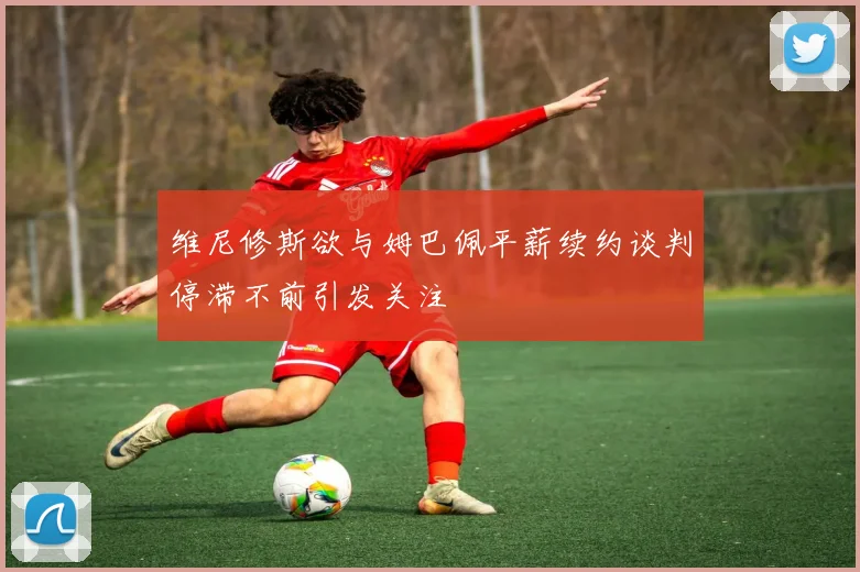 维尼修斯欲与姆巴佩平薪续约谈判停滞不前引发关注