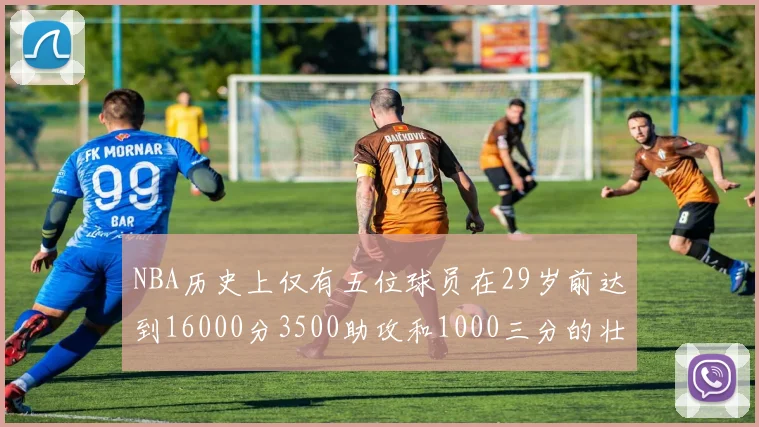 NBA历史上仅有五位球员在29岁前达到16000分3500助攻和1000三分的壮举