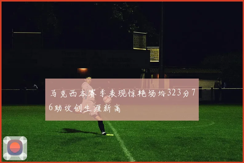 马克西本赛季表现惊艳场均323分76助攻创生涯新高