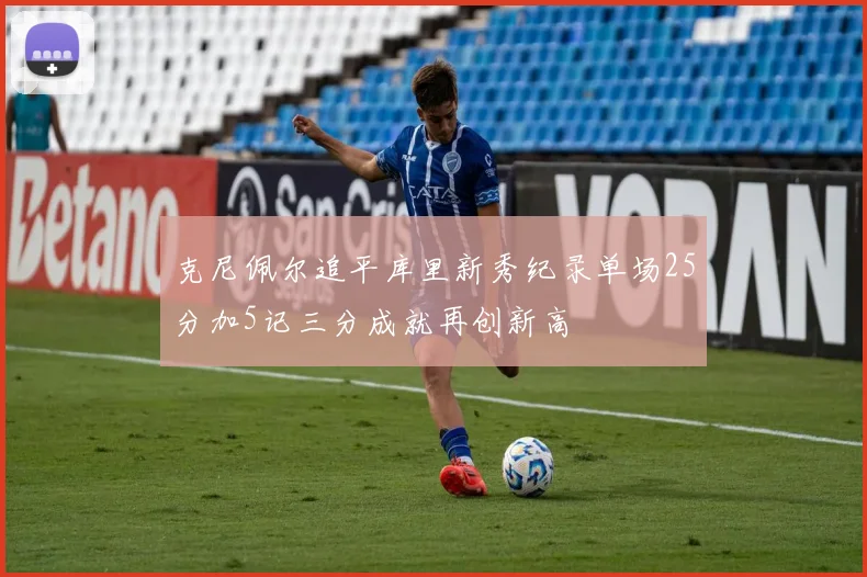 克尼佩尔追平库里新秀纪录单场25分加5记三分成就再创新高