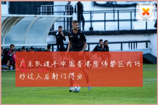 广东队追平中国香港陈伟禁区内巧妙过人后射门得分