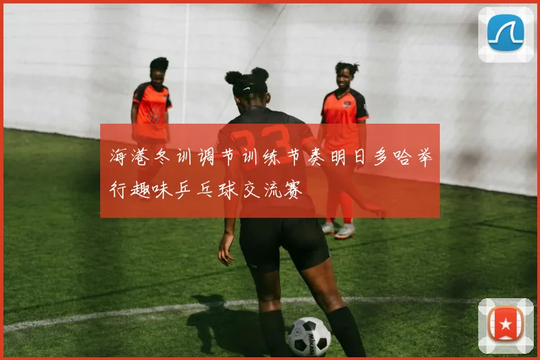 海港冬训调节训练节奏明日多哈举行趣味乒乓球交流赛