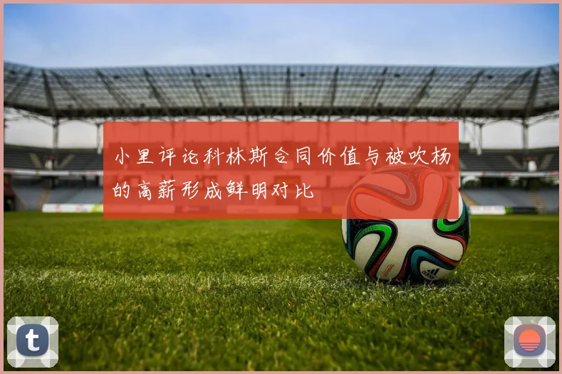 小里评论科林斯合同价值与被吹杨的高薪形成鲜明对比