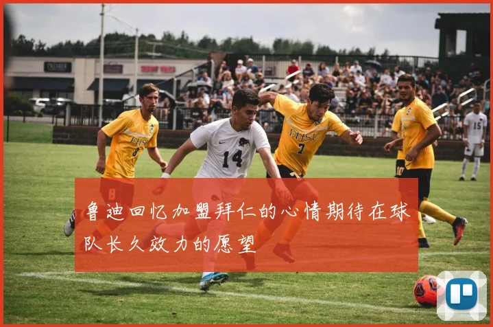 鲁迪回忆加盟拜仁的心情期待在球队长久效力的愿望