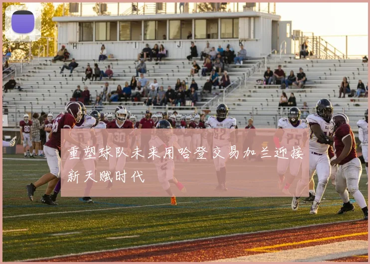 重塑球队未来用哈登交易加兰迎接新天赋时代