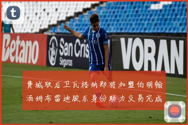 费城联后卫瓦格纳即将加盟伯明翰汤姆布雷迪股东身份助力交易完成