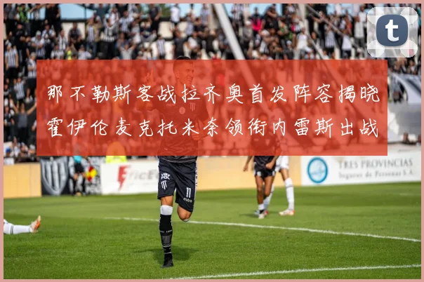 那不勒斯客战拉齐奥首发阵容揭晓霍伊伦麦克托米奈领衔内雷斯出战