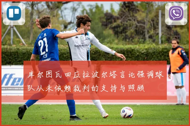 库尔图瓦回应拉波尔塔言论强调球队从未依赖裁判的支持与照顾