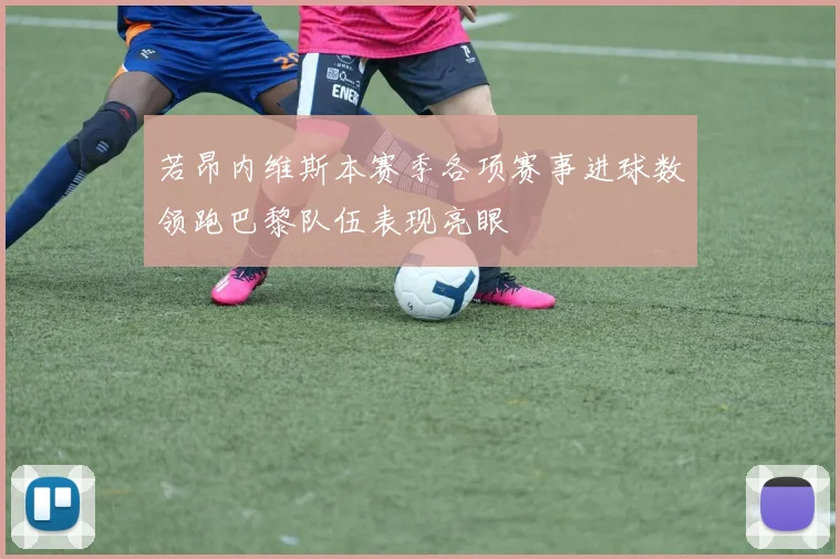 若昂内维斯本赛季各项赛事进球数领跑巴黎队伍表现亮眼