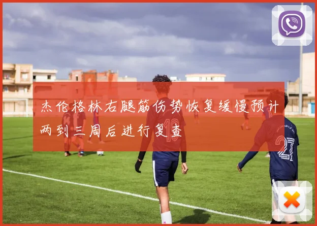 杰伦格林右腿筋伤势恢复缓慢预计两到三周后进行复查