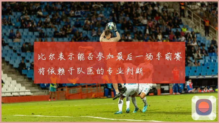 比尔表示能否参加最后一场季前赛将依赖于队医的专业判断